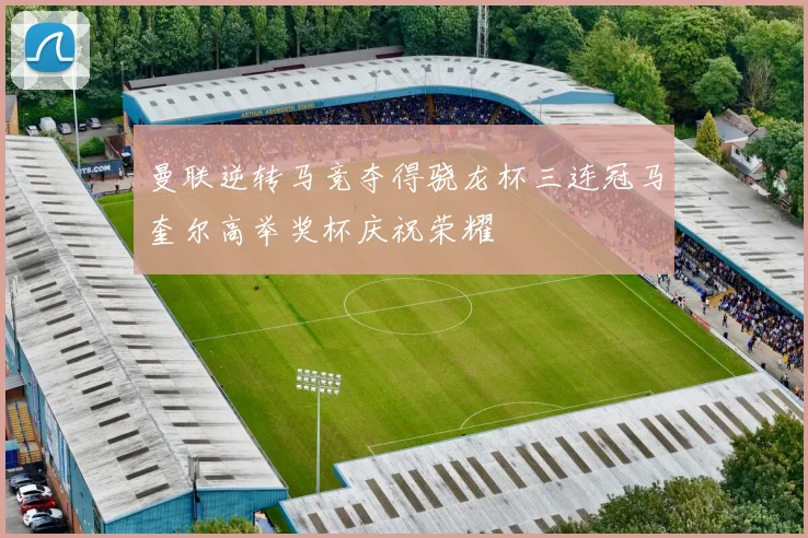 曼联逆转马竞夺得骁龙杯三连冠马奎尔高举奖杯庆祝荣耀