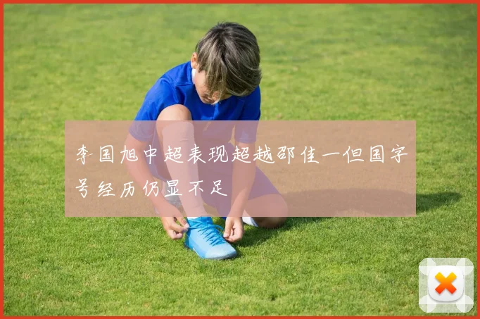 李国旭中超表现超越邵佳一但国字号经历仍显不足