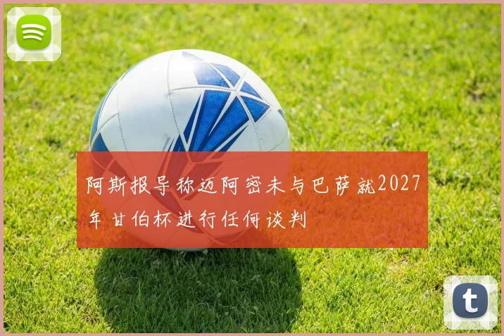 阿斯报导称迈阿密未与巴萨就2027年甘伯杯进行任何谈判