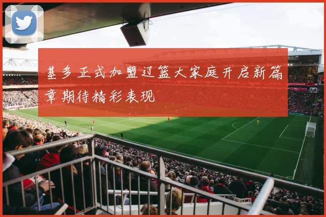 基多正式加盟辽篮大家庭开启新篇章期待精彩表现
