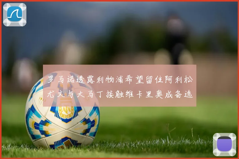 罗马诺透露利物浦希望留住阿利松尤文与大马丁接触维卡里奥成备选