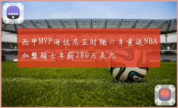 西甲MVP海佐尼亚时隔六年重返NBA加盟骑士年薪280万美元