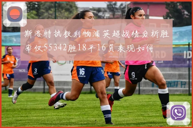 斯洛特执教利物浦英超战绩分析胜率仅55342胜18平16负表现如何