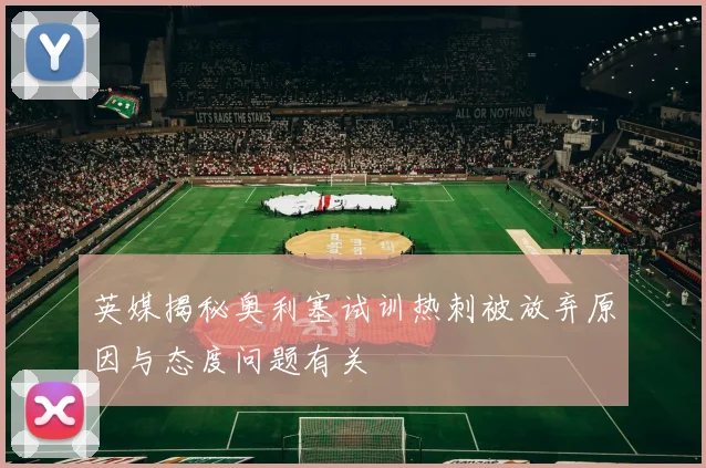 英媒揭秘奥利塞试训热刺被放弃原因与态度问题有关