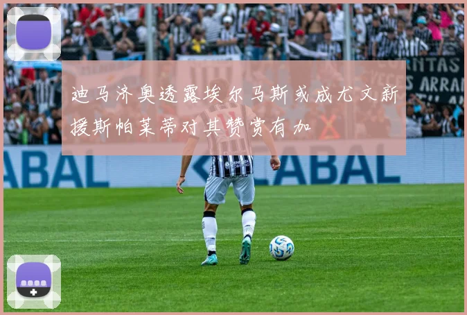 迪马济奥透露埃尔马斯或成尤文新援斯帕莱蒂对其赞赏有加