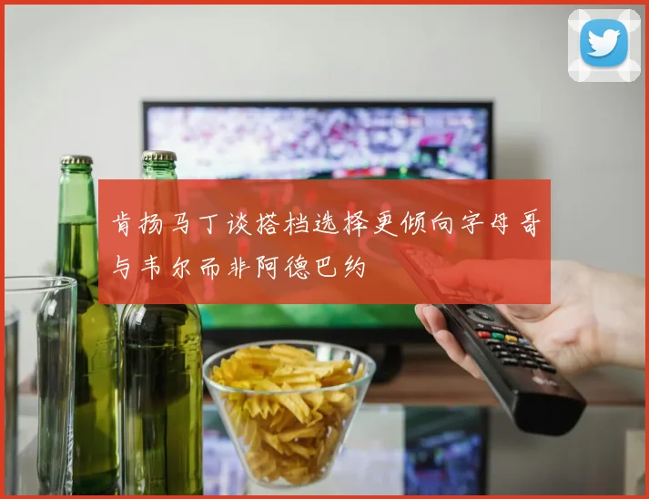 肯扬马丁谈搭档选择更倾向字母哥与韦尔而非阿德巴约