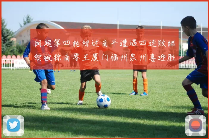 闽超第四轮综述南平遭遇四连败继续被称南零王厦门福州泉州喜迎胜利