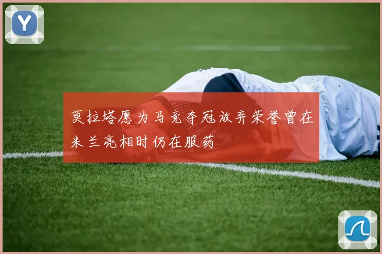 莫拉塔愿为马竞夺冠放弃荣誉曾在米兰亮相时仍在服药