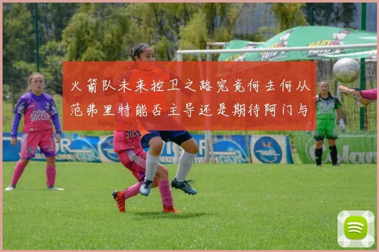 火箭队未来控卫之路究竟何去何从范弗里特能否主导还是期待阿门与谢泼德崛起