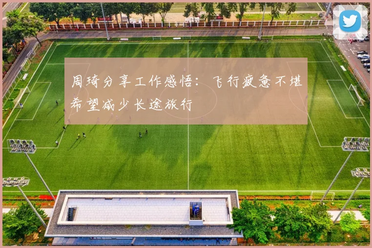 周琦分享工作感悟：飞行疲惫不堪希望减少长途旅行