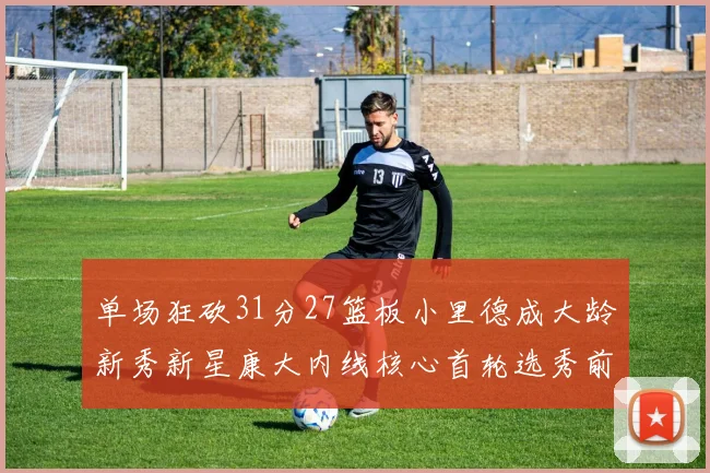 单场狂砍31分27篮板小里德成大龄新秀新星康大内线核心首轮选秀前景看好