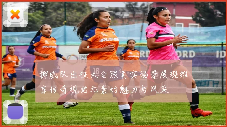 挪威队出征大合照真实场景展现维京传奇视觉元素的魅力与风采