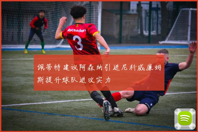 佩蒂特建议阿森纳引进尼科威廉姆斯提升球队进攻实力