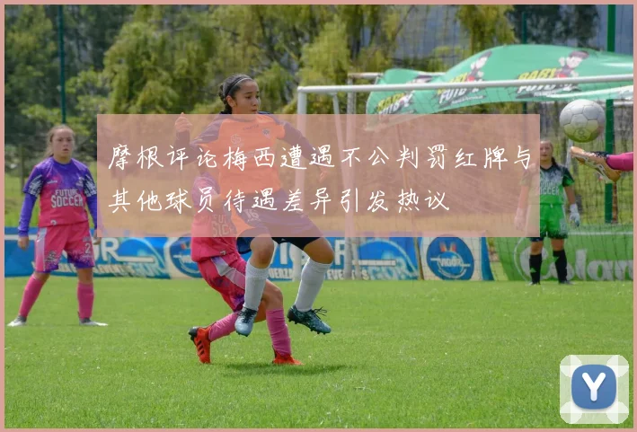 摩根评论梅西遭遇不公判罚红牌与其他球员待遇差异引发热议