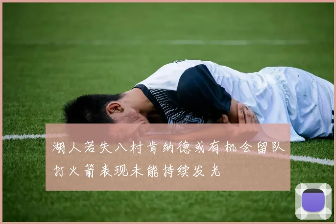 湖人若失八村肯纳德或有机会留队打火箭表现未能持续发光