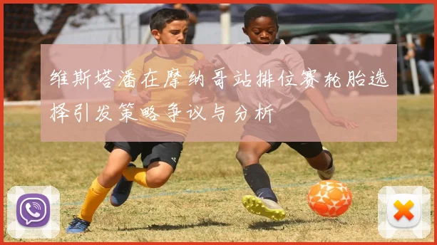 维斯塔潘在摩纳哥站排位赛轮胎选择引发策略争议与分析