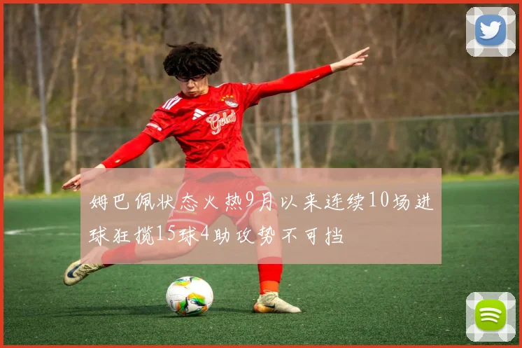 姆巴佩状态火热9月以来连续10场进球狂揽15球4助攻势不可挡