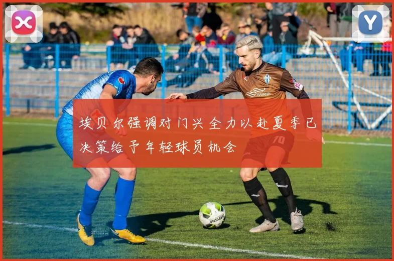 埃贝尔强调对门兴全力以赴夏季已决策给予年轻球员机会