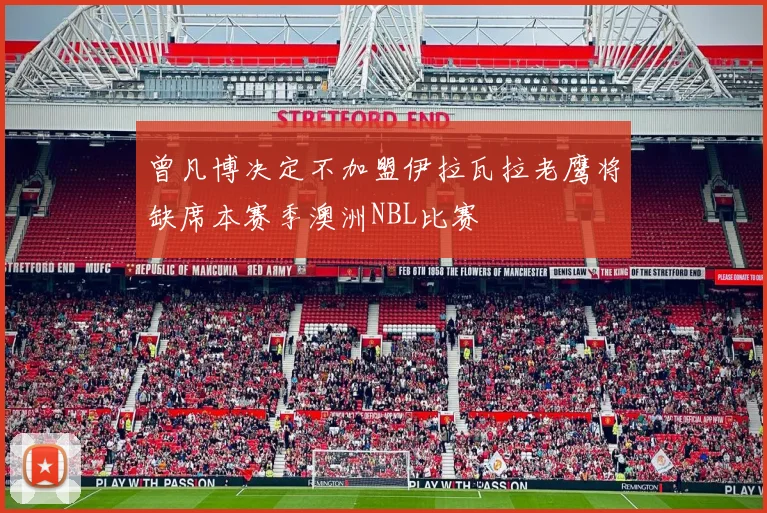 曾凡博决定不加盟伊拉瓦拉老鹰将缺席本赛季澳洲NBL比赛